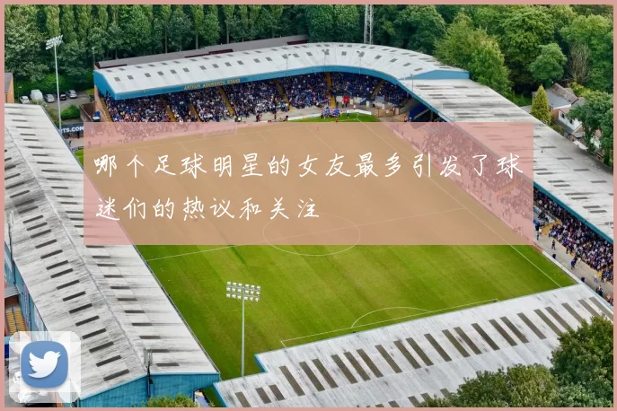 哪个足球明星的女友最多引发了球迷们的热议和关注