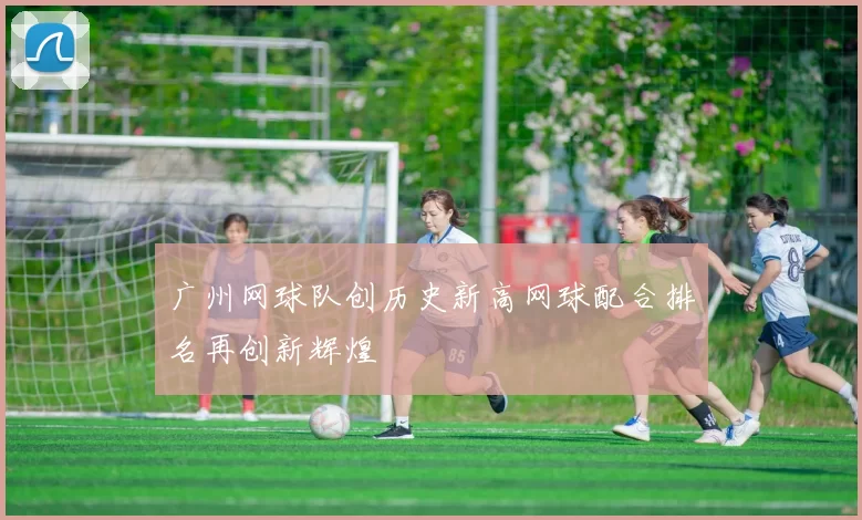 广州网球队创历史新高网球配合排名再创新辉煌