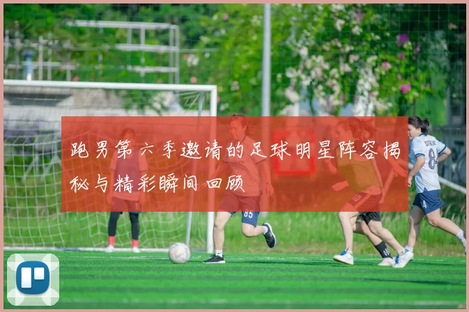 跑男第六季邀请的足球明星阵容揭秘与精彩瞬间回顾