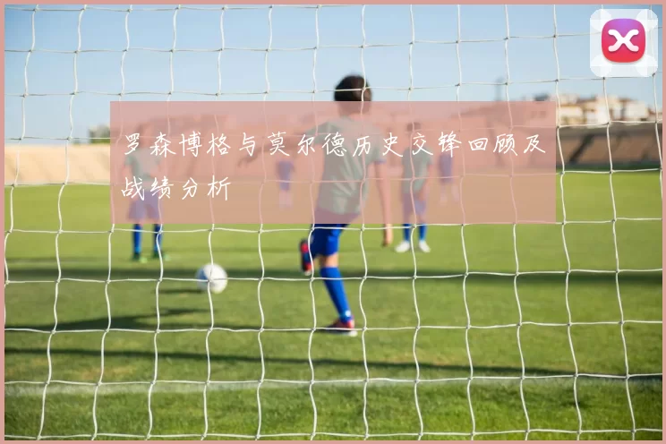 罗森博格与莫尔德历史交锋回顾及战绩分析