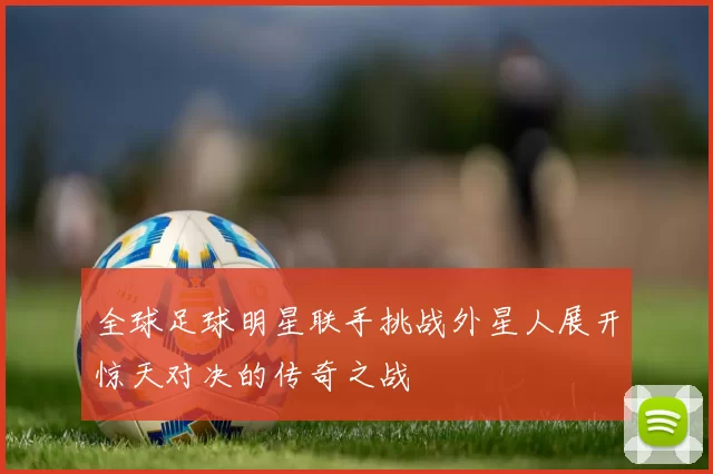 全球足球明星联手挑战外星人展开惊天对决的传奇之战