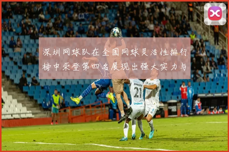 深圳网球队在全国网球灵活性排行榜中荣登第四名展现出强大实力与潜力