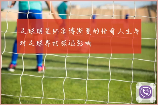 足球明星纪念博斯曼的传奇人生与对足球界的深远影响