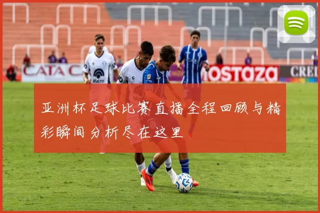 亚洲杯足球比赛直播全程回顾与精彩瞬间分析尽在这里