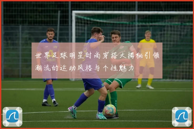 世界足球明星时尚穿搭大揭秘引领潮流的运动风格与个性魅力