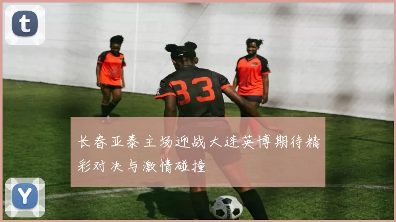 长春亚泰主场迎战大连英博期待精彩对决与激情碰撞