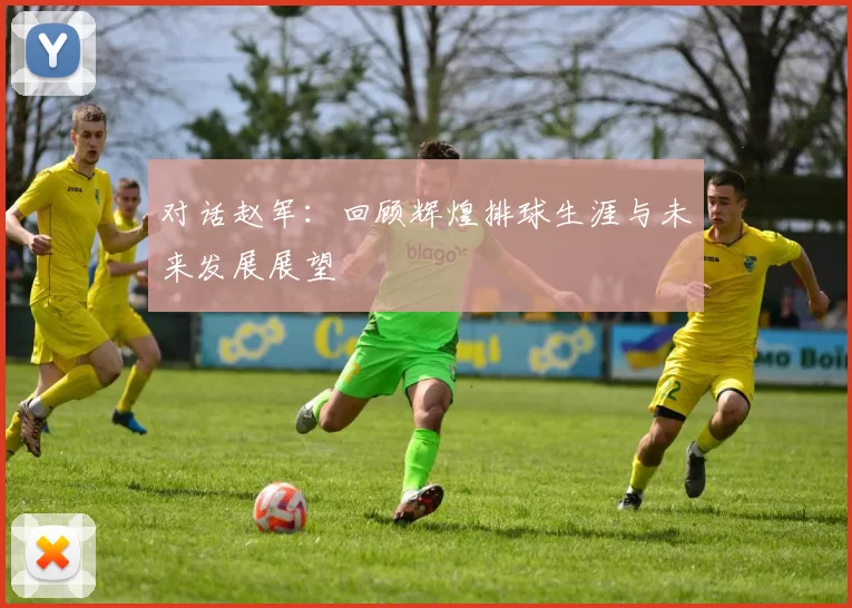 对话赵军：回顾辉煌排球生涯与未来发展展望