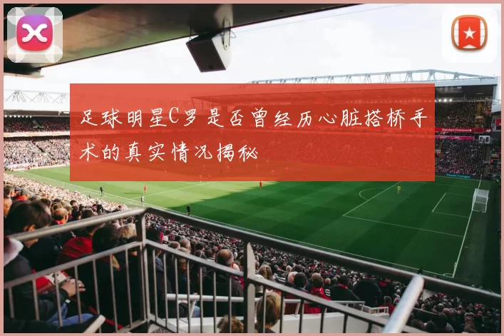 足球明星C罗是否曾经历心脏搭桥手术的真实情况揭秘