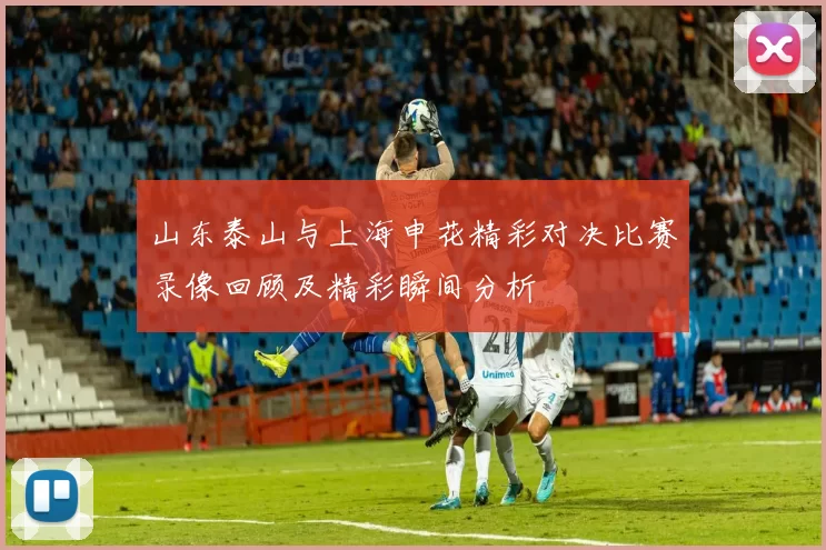 山东泰山与上海申花精彩对决比赛录像回顾及精彩瞬间分析