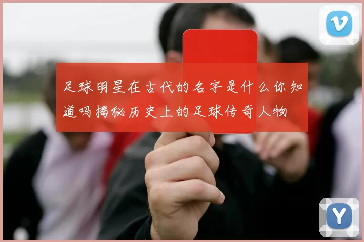 足球明星在古代的名字是什么你知道吗揭秘历史上的足球传奇人物