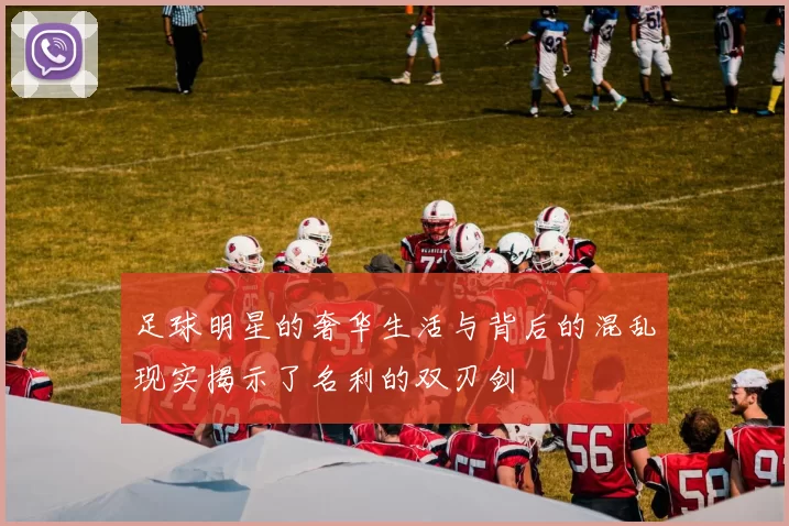 足球明星的奢华生活与背后的混乱现实揭示了名利的双刃剑