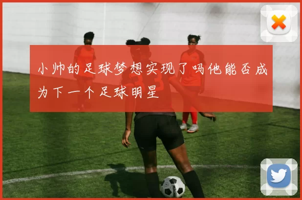 小帅的足球梦想实现了吗他能否成为下一个足球明星