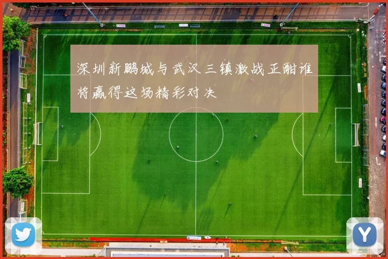 深圳新鹏城与武汉三镇激战正酣谁将赢得这场精彩对决