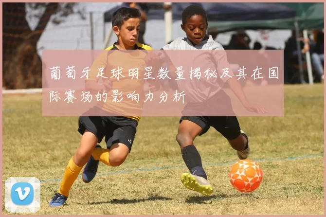葡萄牙足球明星数量揭秘及其在国际赛场的影响力分析