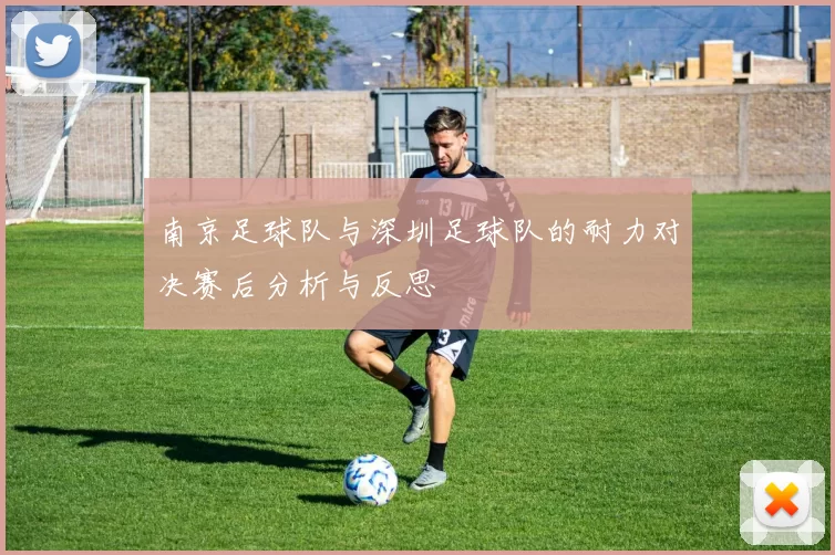 南京足球队与深圳足球队的耐力对决赛后分析与反思