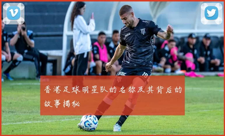 香港足球明星队的名称及其背后的故事揭秘