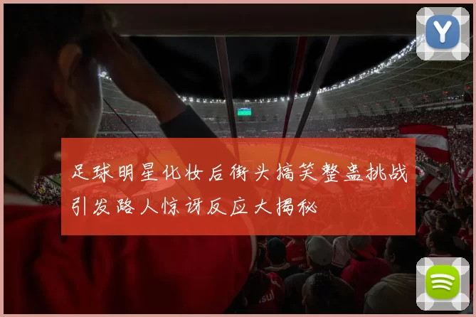 足球明星化妆后街头搞笑整蛊挑战引发路人惊讶反应大揭秘