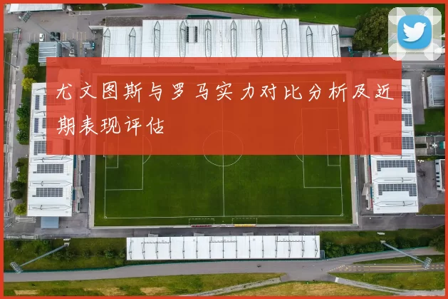 尤文图斯与罗马实力对比分析及近期表现评估