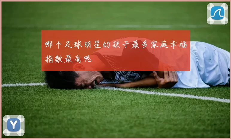 哪个足球明星的孩子最多家庭幸福指数最高呢