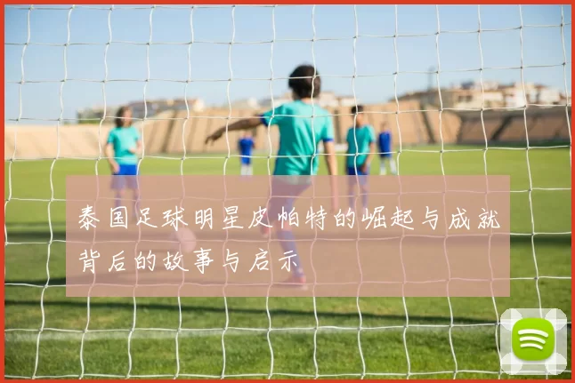 泰国足球明星皮帕特的崛起与成就背后的故事与启示