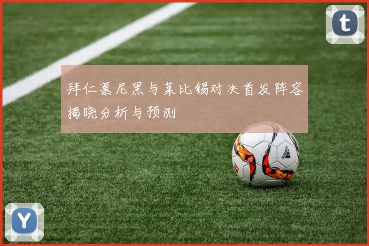 拜仁慕尼黑与莱比锡对决首发阵容揭晓分析与预测