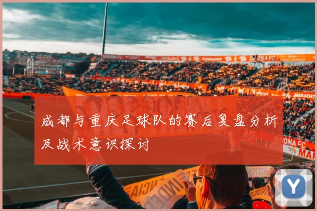 成都与重庆足球队的赛后复盘分析及战术意识探讨