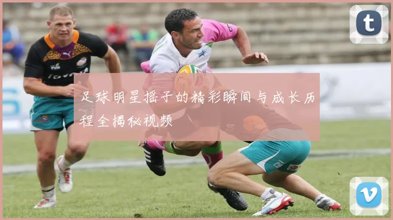足球明星摇子的精彩瞬间与成长历程全揭秘视频