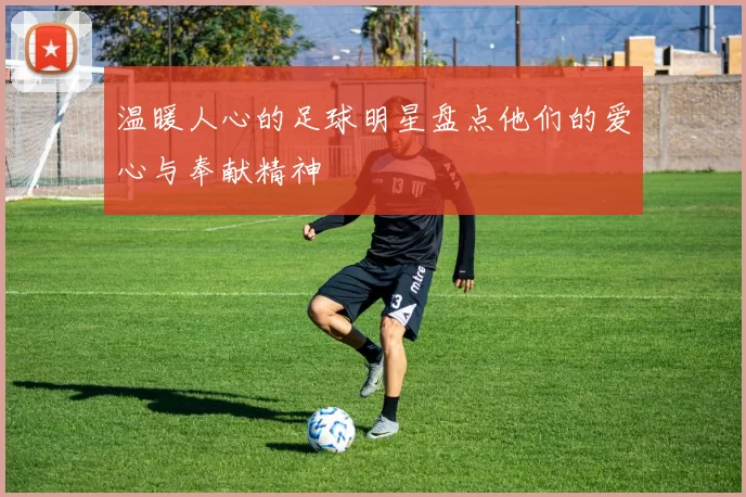 温暖人心的足球明星盘点他们的爱心与奉献精神