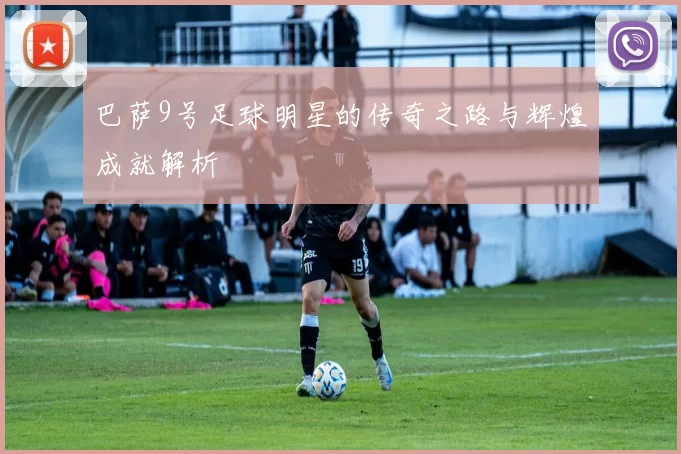 巴萨9号足球明星的传奇之路与辉煌成就解析