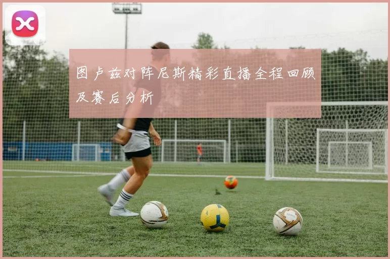 图卢兹对阵尼斯精彩直播全程回顾及赛后分析