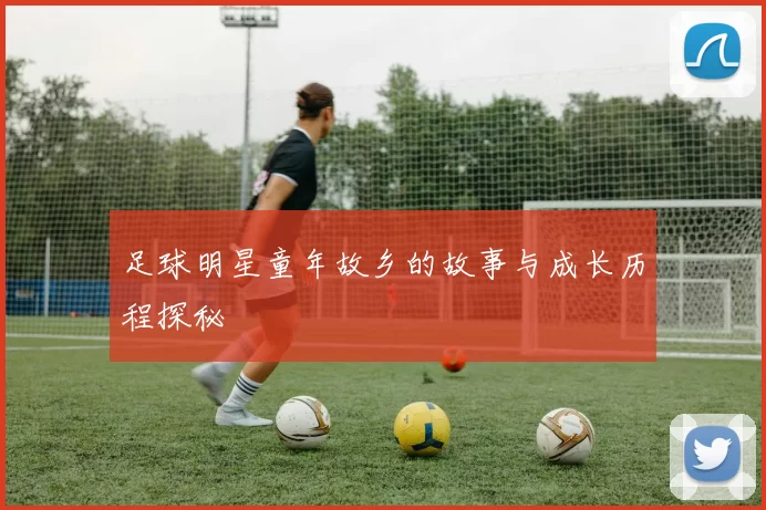 足球明星童年故乡的故事与成长历程探秘