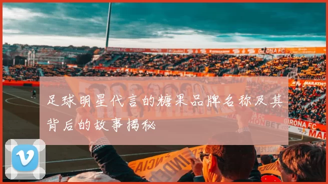 足球明星代言的糖果品牌名称及其背后的故事揭秘