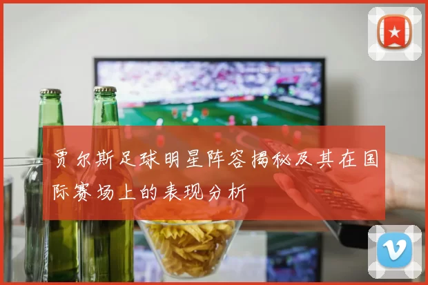 贾尔斯足球明星阵容揭秘及其在国际赛场上的表现分析