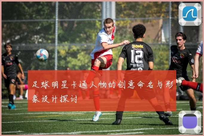 足球明星卡通人物的创意命名与形象设计探讨