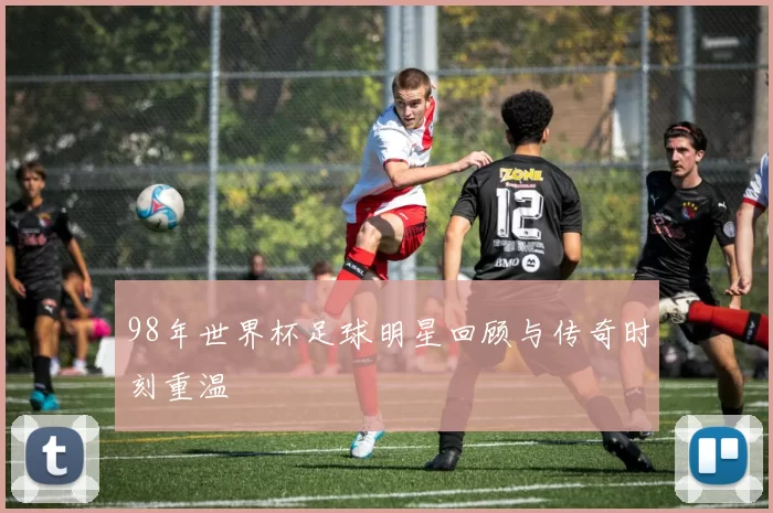 98年世界杯足球明星回顾与传奇时刻重温