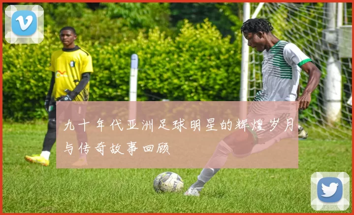 九十年代亚洲足球明星的辉煌岁月与传奇故事回顾