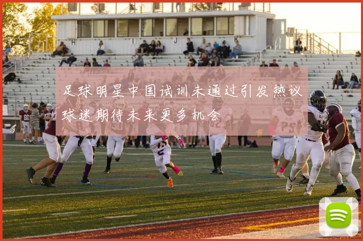 足球明星中国试训未通过引发热议球迷期待未来更多机会