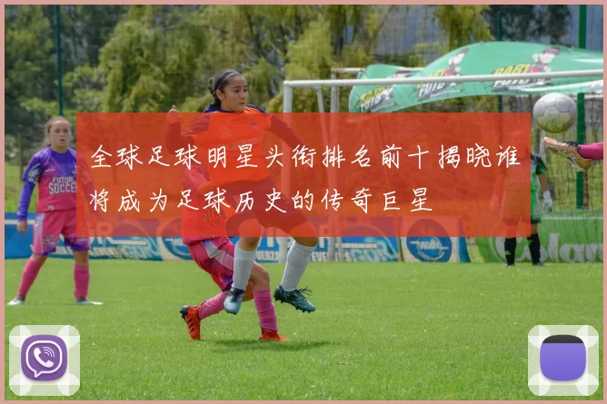 全球足球明星头衔排名前十揭晓谁将成为足球历史的传奇巨星