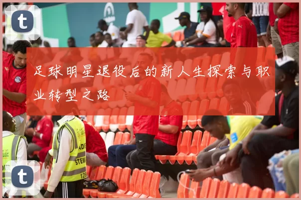 足球明星退役后的新人生探索与职业转型之路