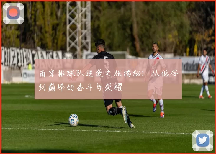 南京排球队逆袭之旅揭秘：从低谷到巅峰的奋斗与荣耀
