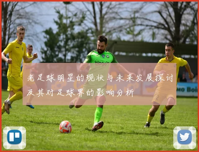 老足球明星的现状与未来发展探讨及其对足球界的影响分析
