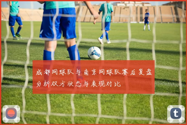 成都网球队与南京网球队赛后复盘分析双方状态与表现对比