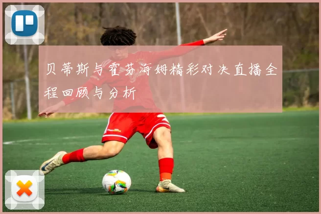 贝蒂斯与霍芬海姆精彩对决直播全程回顾与分析