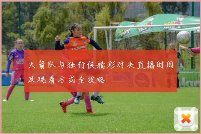 火箭队与独行侠精彩对决直播时间及观看方式全攻略