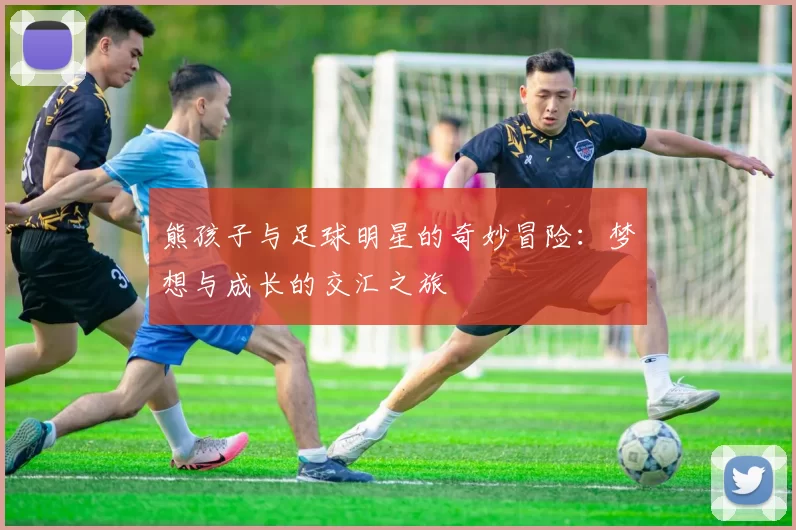 熊孩子与足球明星的奇妙冒险：梦想与成长的交汇之旅