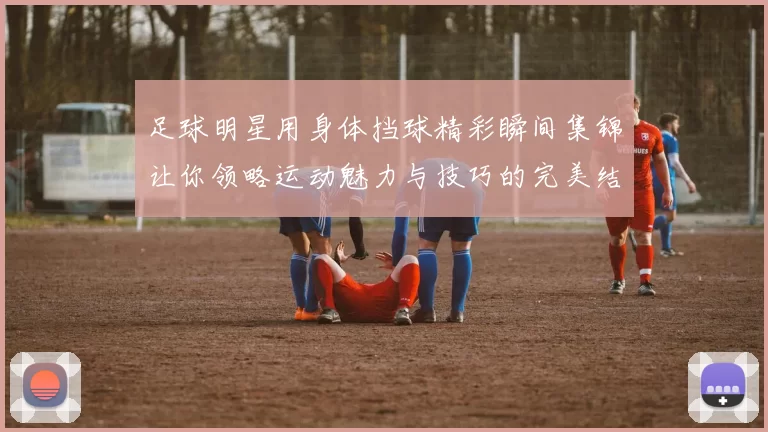 足球明星用身体挡球精彩瞬间集锦让你领略运动魅力与技巧的完美结合