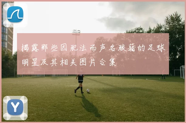 揭露那些因犯法而声名狼藉的足球明星及其相关图片合集