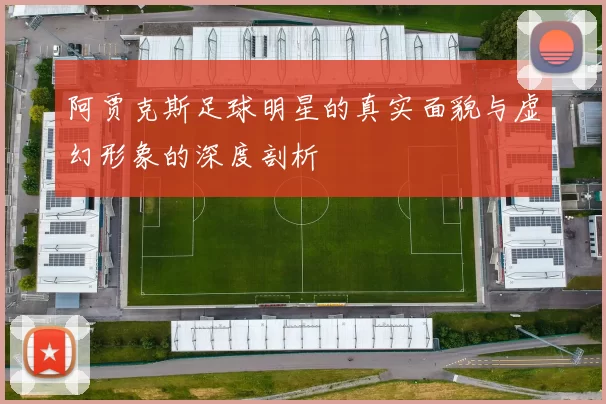 阿贾克斯足球明星的真实面貌与虚幻形象的深度剖析
