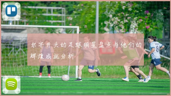 尔字开头的足球明星盘点与他们的辉煌成就分析