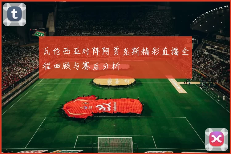 瓦伦西亚对阵阿贾克斯精彩直播全程回顾与赛后分析